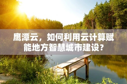 鹰潭云，如何利用云计算赋能地方智慧城市建设？