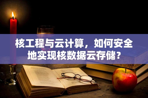 核工程与云计算，如何安全地实现核数据云存储？