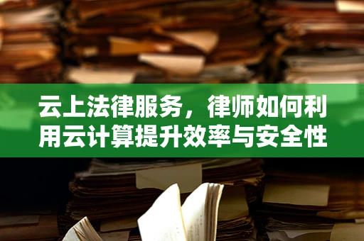 云上法律服务，律师如何利用云计算提升效率与安全性？