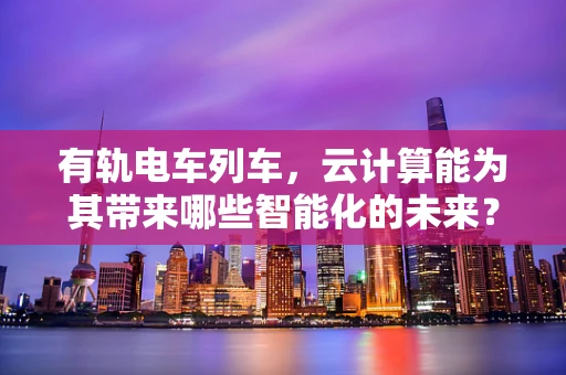 有轨电车列车，云计算能为其带来哪些智能化的未来？