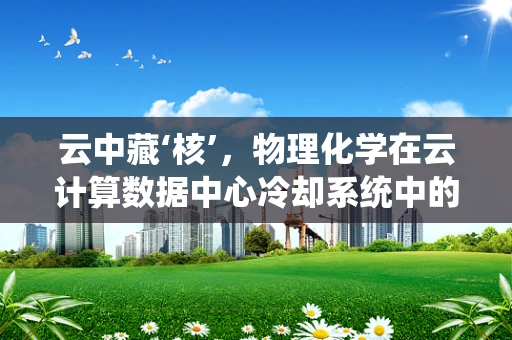 云中藏‘核’，物理化学在云计算数据中心冷却系统中的应用挑战？