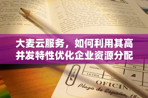 大麦云服务，如何利用其高并发特性优化企业资源分配？