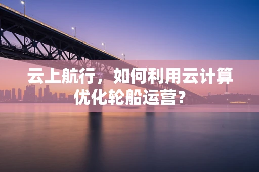 云上航行，如何利用云计算优化轮船运营？