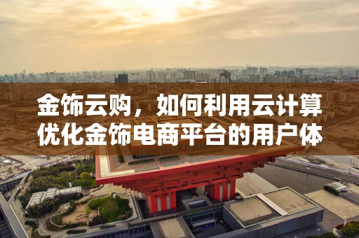 金饰云购，如何利用云计算优化金饰电商平台的用户体验？