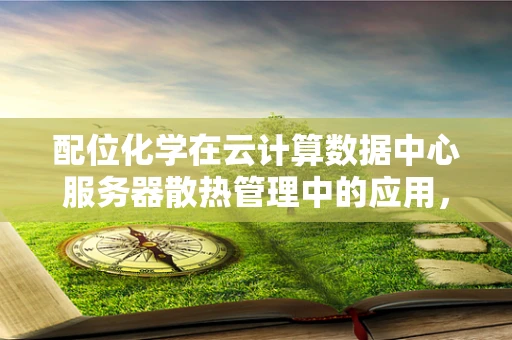 配位化学在云计算数据中心服务器散热管理中的应用，如何实现高效热传导？