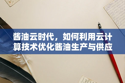酱油云时代，如何利用云计算技术优化酱油生产与供应链管理？