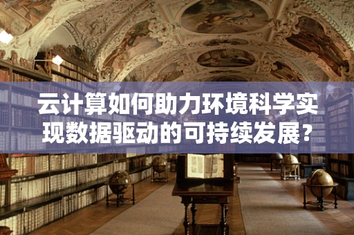 云计算如何助力环境科学实现数据驱动的可持续发展？