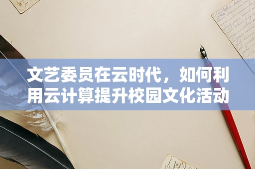 文艺委员在云时代，如何利用云计算提升校园文化活动创新与效率？