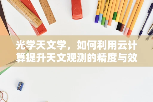 光学天文学，如何利用云计算提升天文观测的精度与效率？