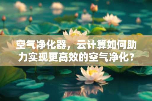 空气净化器，云计算如何助力实现更高效的空气净化？