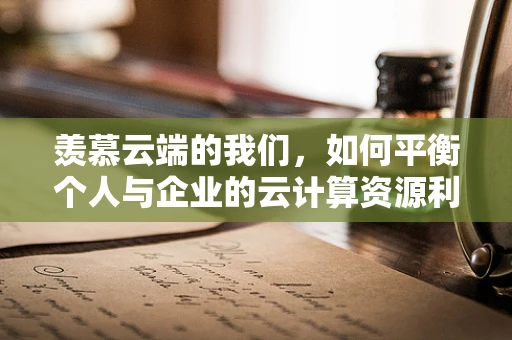 羡慕云端的我们，如何平衡个人与企业的云计算资源利用？