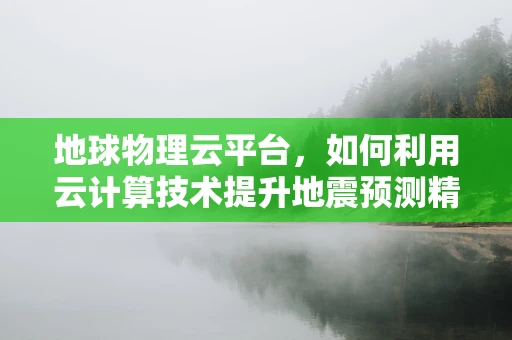 地球物理云平台，如何利用云计算技术提升地震预测精度？