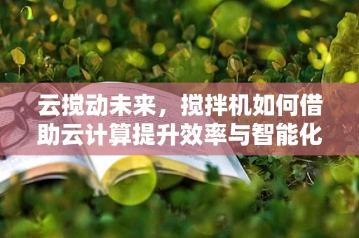 云搅动未来，搅拌机如何借助云计算提升效率与智能化？