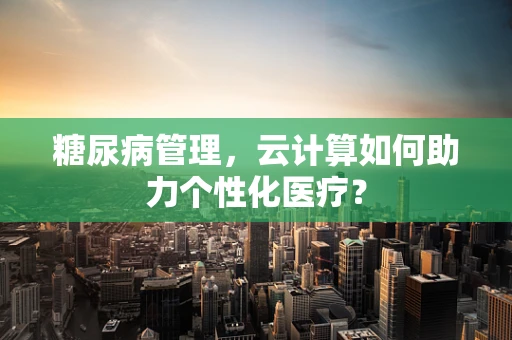 糖尿病管理，云计算如何助力个性化医疗？