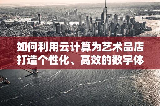 如何利用云计算为艺术品店打造个性化、高效的数字体验？