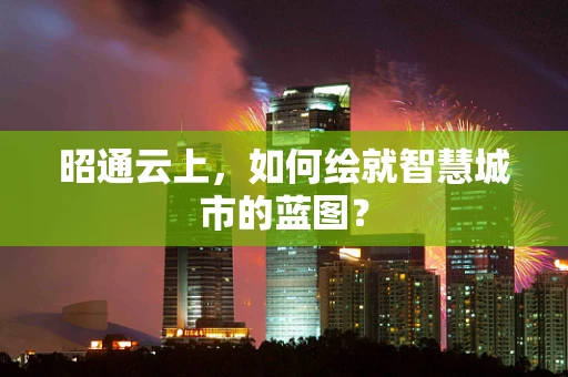 昭通云上，如何绘就智慧城市的蓝图？
