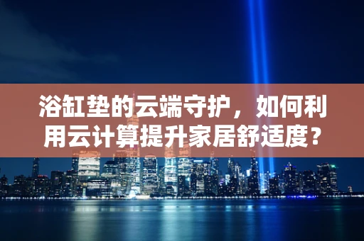浴缸垫的云端守护，如何利用云计算提升家居舒适度？