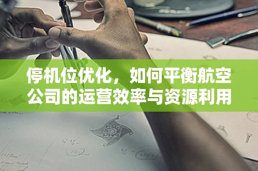 停机位优化，如何平衡航空公司的运营效率与资源利用？
