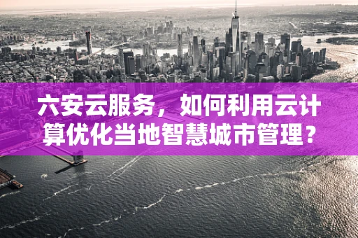 六安云服务，如何利用云计算优化当地智慧城市管理？