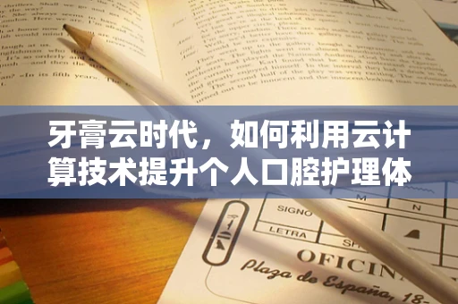 牙膏云时代，如何利用云计算技术提升个人口腔护理体验？