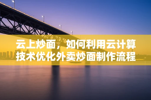 云上炒面，如何利用云计算技术优化外卖炒面制作流程？