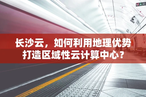 长沙云，如何利用地理优势打造区域性云计算中心？