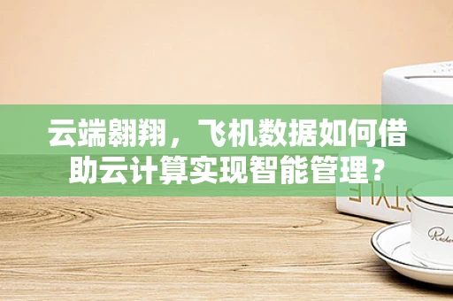 云端翱翔，飞机数据如何借助云计算实现智能管理？