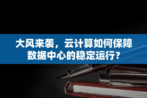 大风来袭，云计算如何保障数据中心的稳定运行？