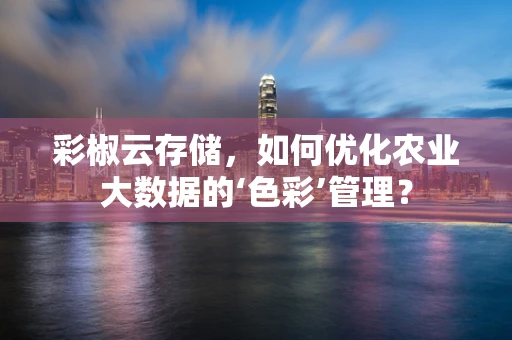 彩椒云存储，如何优化农业大数据的‘色彩’管理？