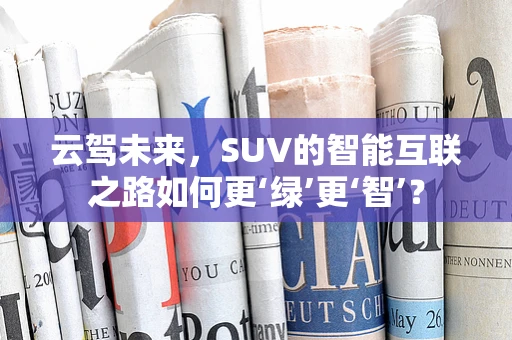 云驾未来，SUV的智能互联之路如何更‘绿’更‘智’？
