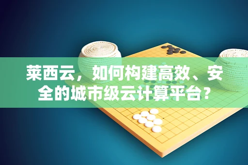 莱西云，如何构建高效、安全的城市级云计算平台？