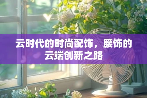 云时代的时尚配饰，腰饰的云端创新之路