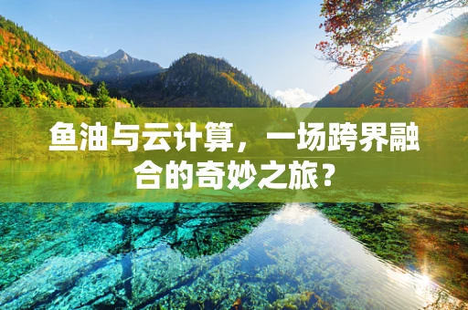 鱼油与云计算，一场跨界融合的奇妙之旅？