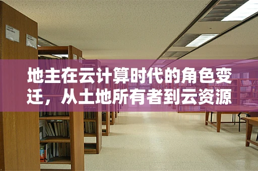 地主在云计算时代的角色变迁，从土地所有者到云资源管理者