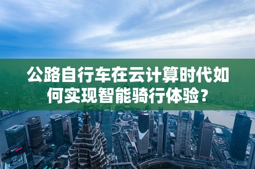 公路自行车在云计算时代如何实现智能骑行体验？