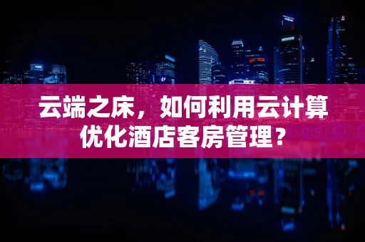 云端之床，如何利用云计算优化酒店客房管理？