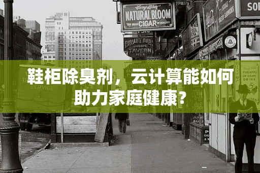 鞋柜除臭剂，云计算能如何助力家庭健康？