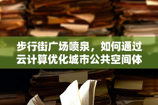 步行街广场喷泉，如何通过云计算优化城市公共空间体验？
