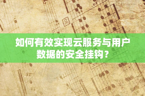 如何有效实现云服务与用户数据的安全挂钩？