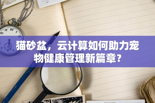 猫砂盆，云计算如何助力宠物健康管理新篇章？