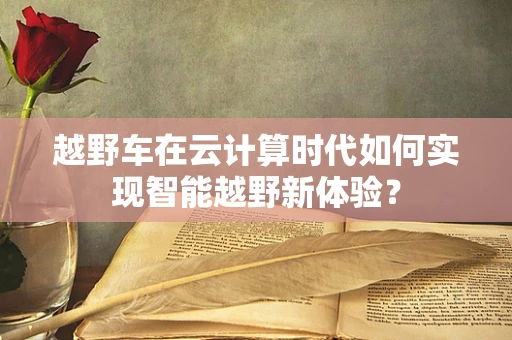 越野车在云计算时代如何实现智能越野新体验？