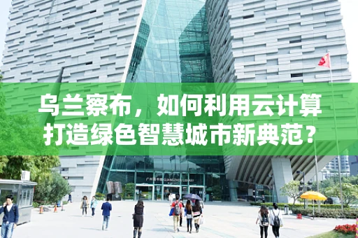 乌兰察布，如何利用云计算打造绿色智慧城市新典范？