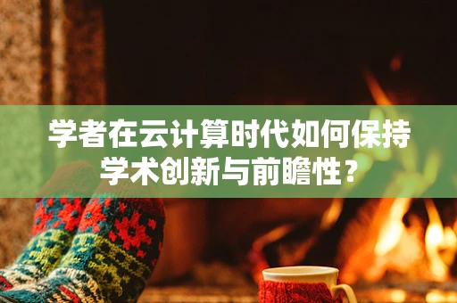 学者在云计算时代如何保持学术创新与前瞻性？