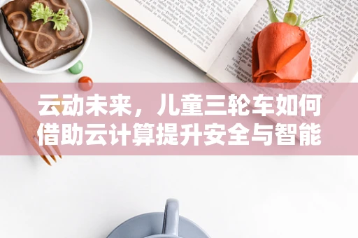 云动未来，儿童三轮车如何借助云计算提升安全与智能体验？