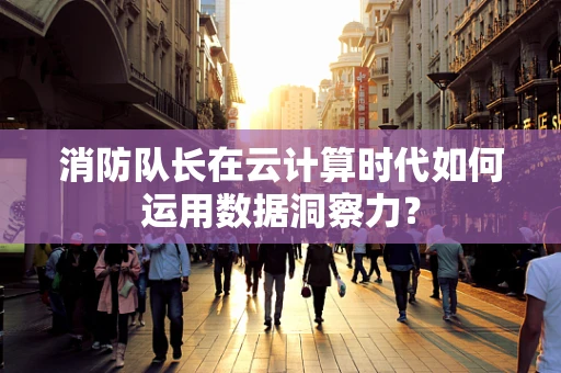 消防队长在云计算时代如何运用数据洞察力？