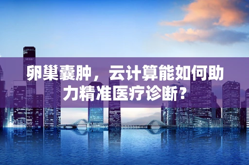 卵巢囊肿，云计算能如何助力精准医疗诊断？
