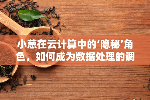 小葱在云计算中的‘隐秘’角色，如何成为数据处理的调味品？
