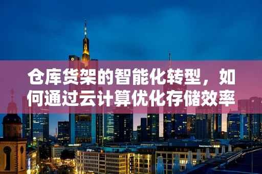 仓库货架的智能化转型，如何通过云计算优化存储效率？