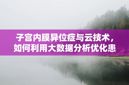 子宫内膜异位症与云技术，如何利用大数据分析优化患者管理？