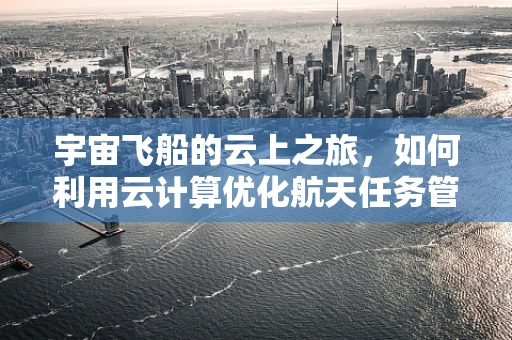 宇宙飞船的云上之旅，如何利用云计算优化航天任务管理？